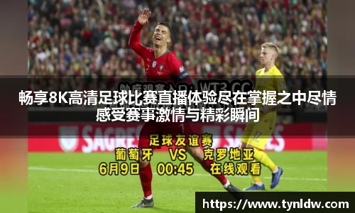 畅享8K高清足球比赛直播体验尽在掌握之中尽情感受赛事激情与精彩瞬间