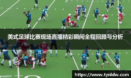 美式足球比赛现场直播精彩瞬间全程回顾与分析