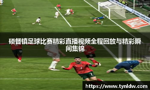 硕督镇足球比赛精彩直播视频全程回放与精彩瞬间集锦