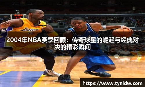 2004年NBA赛季回顾：传奇球星的崛起与经典对决的精彩瞬间