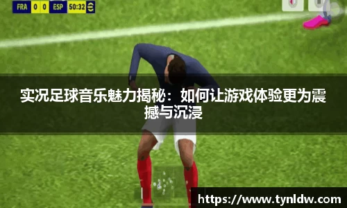 实况足球音乐魅力揭秘：如何让游戏体验更为震撼与沉浸